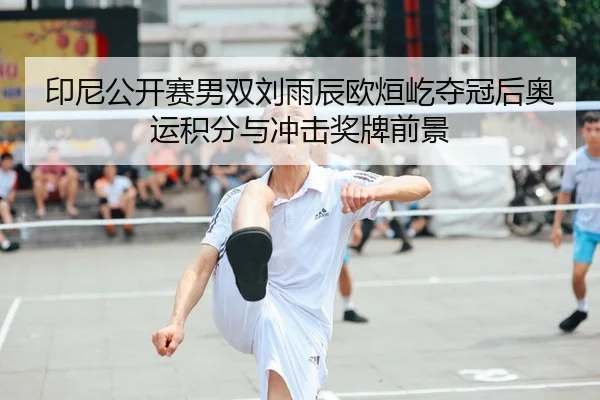 印尼公开赛男双刘雨辰欧烜屹夺冠后奥运积分与冲击奖牌前景