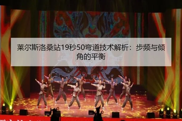 莱尔斯洛桑站19秒50弯道技术解析：步频与倾角的平衡