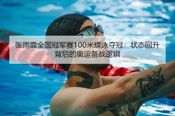 张雨霏全国冠军赛100米蝶泳夺冠：状态回升背后的奥运备战逻辑