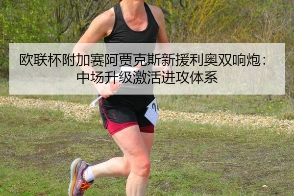 欧联杯附加赛阿贾克斯新援利奥双响炮：中场升级激活进攻体系